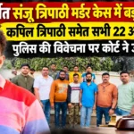 CG चर्चित संजू त्रिपाठी मर्डर केस में बड़ा उलटफेर; कपिल त्रिपाठी समेत सभी 22 आरोपी बरी; पुलिस की विवेचना पर कोर्ट ने उठाए सवाल