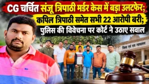 CG चर्चित संजू त्रिपाठी मर्डर केस में बड़ा उलटफेर; कपिल त्रिपाठी समेत सभी 22 आरोपी बरी; पुलिस की विवेचना पर कोर्ट ने उठाए सवाल